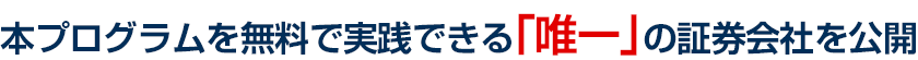 本プログラムを無料で実践できる「唯一」の証券会社を公開